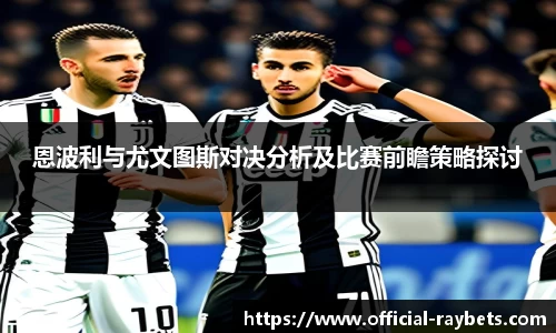 恩波利与尤文图斯对决分析及比赛前瞻策略探讨